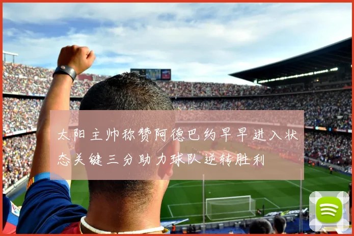 太阳主帅称赞阿德巴约早早进入状态关键三分助力球队逆转胜利