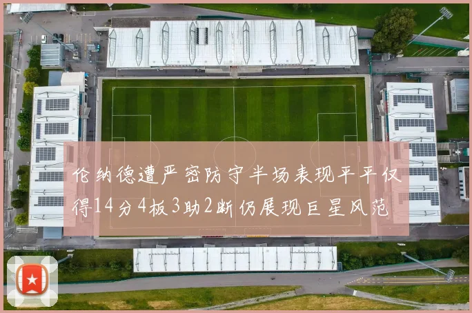 伦纳德遭严密防守半场表现平平仅得14分4板3助2断仍展现巨星风范