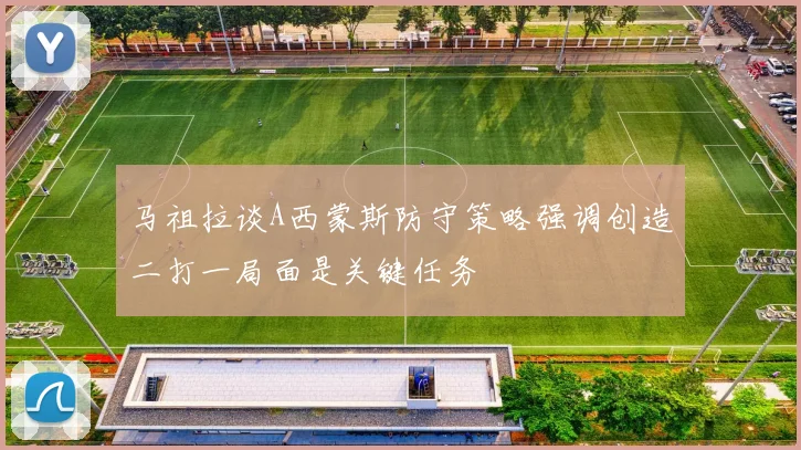 马祖拉谈A西蒙斯防守策略强调创造二打一局面是关键任务