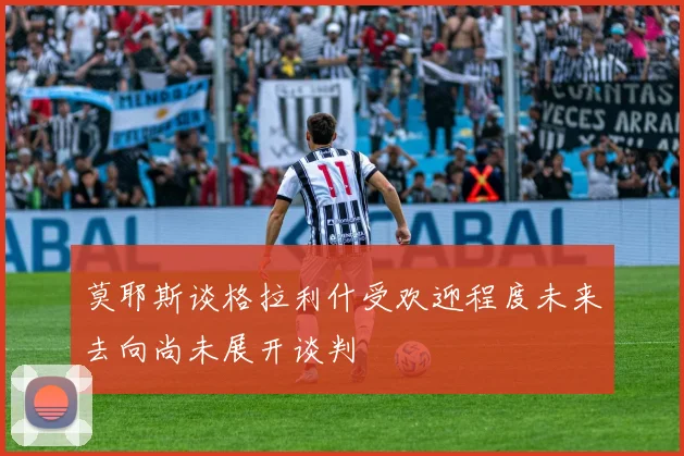 莫耶斯谈格拉利什受欢迎程度未来去向尚未展开谈判