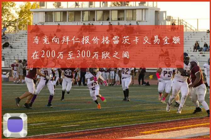 马竞向拜仁报价格雷茨卡交易金额在200万至300万欧之间