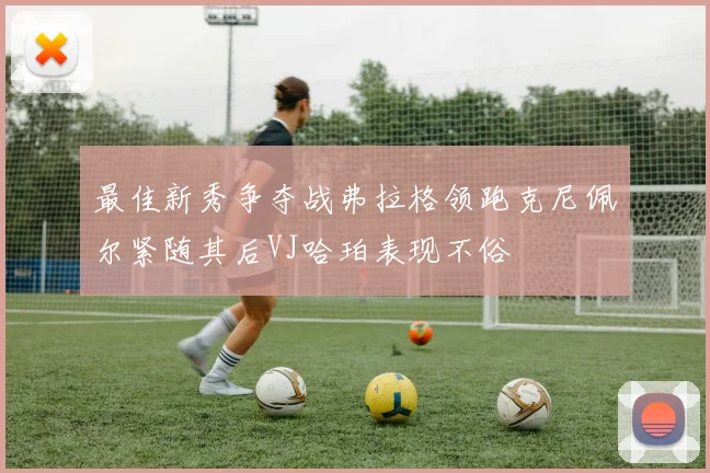最佳新秀争夺战弗拉格领跑克尼佩尔紧随其后VJ哈珀表现不俗