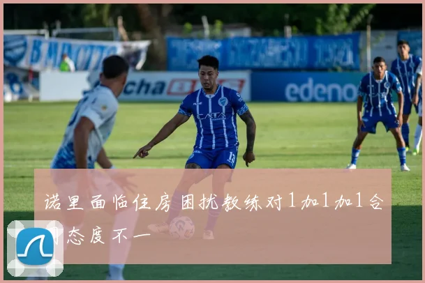 诺里面临住房困扰教练对1加1加1合同态度不一