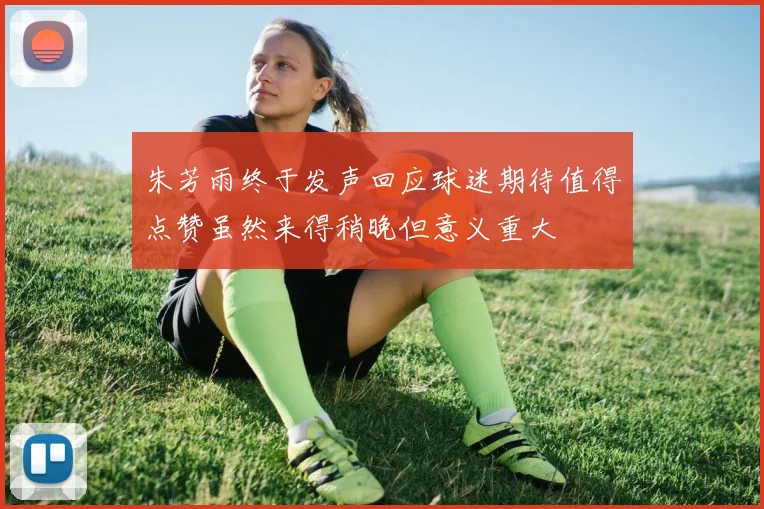 朱芳雨终于发声回应球迷期待值得点赞虽然来得稍晚但意义重大