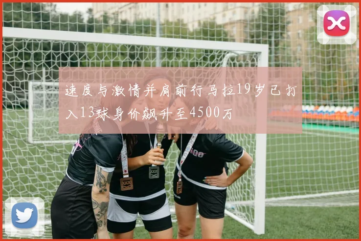 速度与激情并肩前行马拉19岁已打入13球身价飙升至4500万