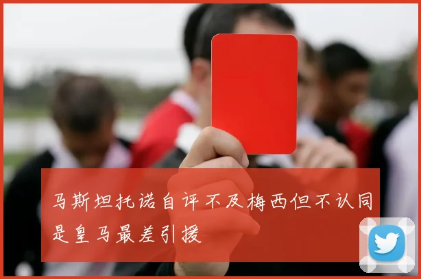 马斯坦托诺自评不及梅西但不认同是皇马最差引援