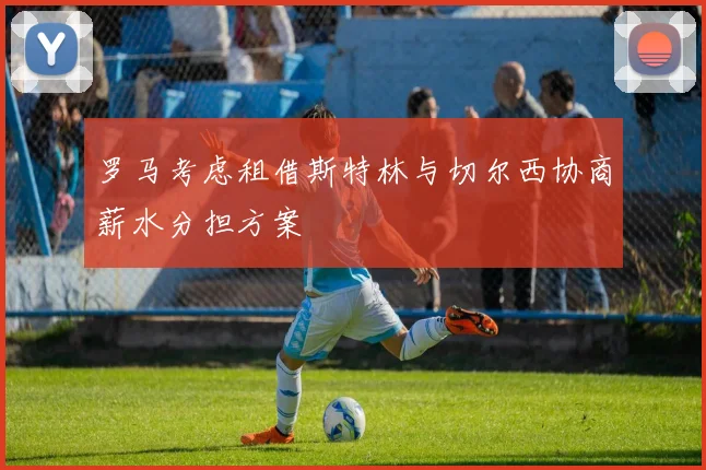 罗马考虑租借斯特林与切尔西协商薪水分担方案