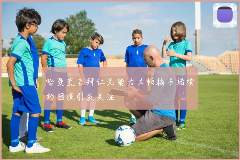 哈曼直言拜仁无能为力帕梅卡诺续约困境引发关注