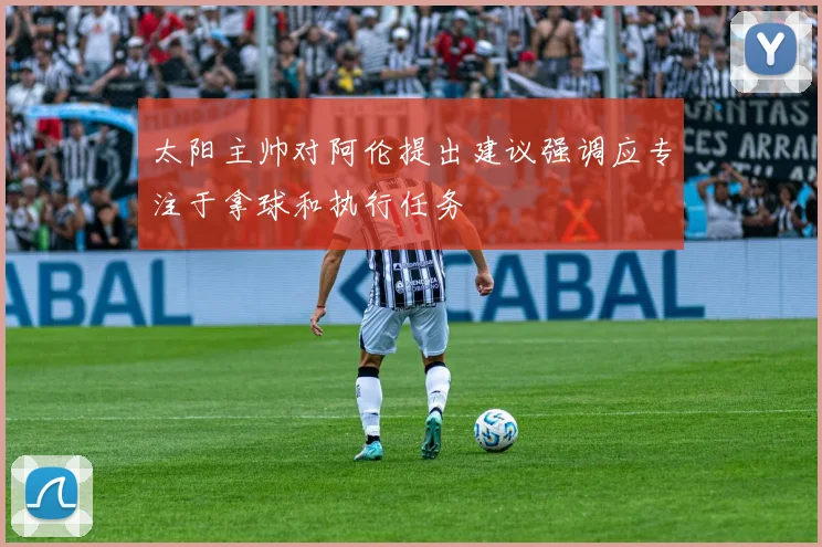 太阳主帅对阿伦提出建议强调应专注于拿球和执行任务