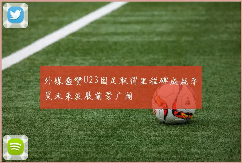 外媒盛赞U23国足取得里程碑成就李昊未来发展前景广阔