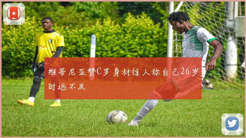 维蒂尼亚赞C罗身材惊人称自己26岁时远不及