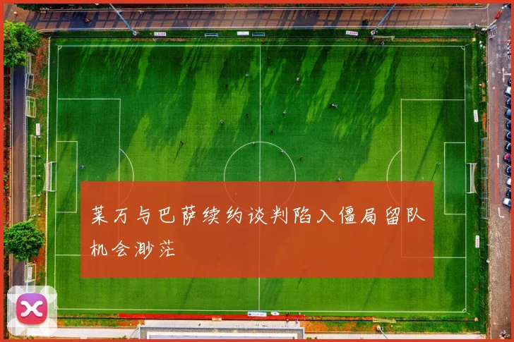 莱万与巴萨续约谈判陷入僵局留队机会渺茫