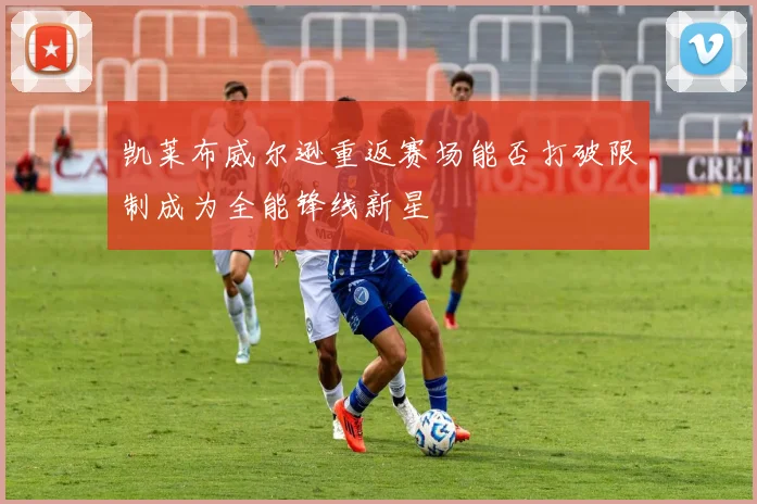 凯莱布威尔逊重返赛场能否打破限制成为全能锋线新星