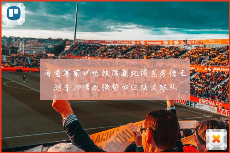 海港赛前训练缺席蒯纪闻克劳德王燊超李帅傅欢强势回归助力球队