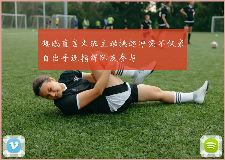 路威直言文班主动挑起冲突不仅亲自出手还指挥队友参与